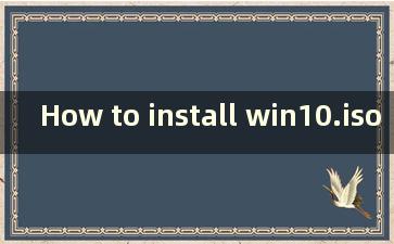 How to install win10.iso（win10 iso文件安装）